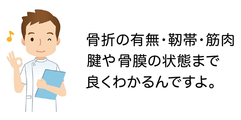 骨折の有無・靭帯・筋肉・腱や骨膜の状態まで良くわかるんですよ。